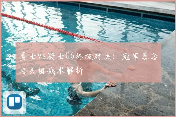 勇士vs骑士G6终极对决：冠军悬念与关键战术解析