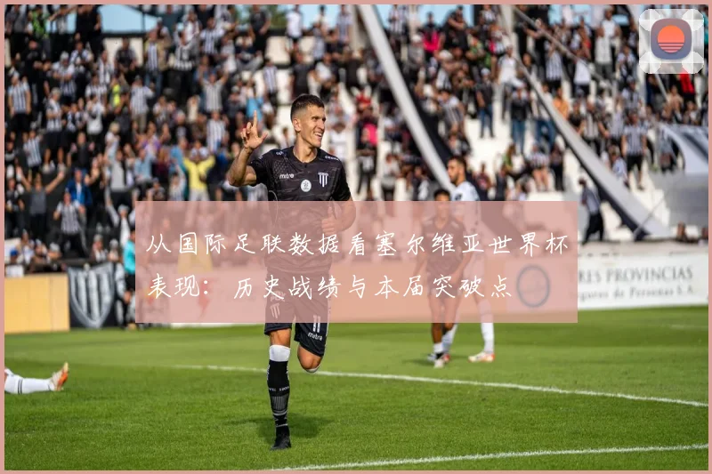 从国际足联数据看塞尔维亚世界杯表现：历史战绩与本届突破点