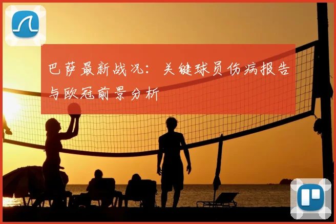 巴萨最新战况：关键球员伤病报告与欧冠前景分析