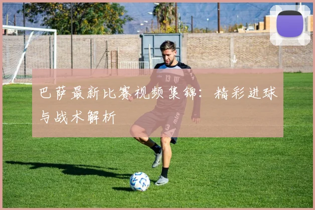 巴萨最新比赛视频集锦：精彩进球与战术解析