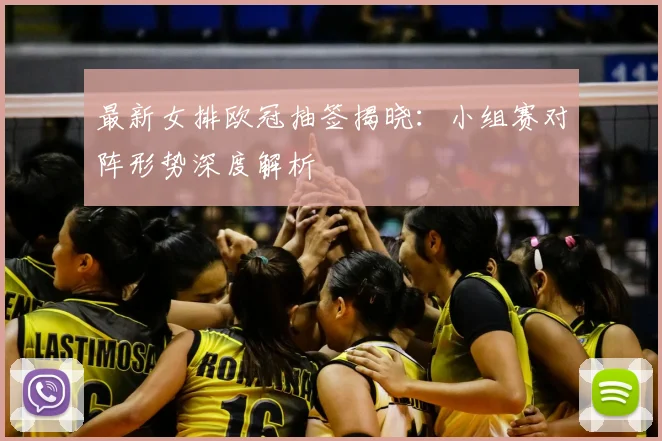 最新女排欧冠抽签揭晓：小组赛对阵形势深度解析