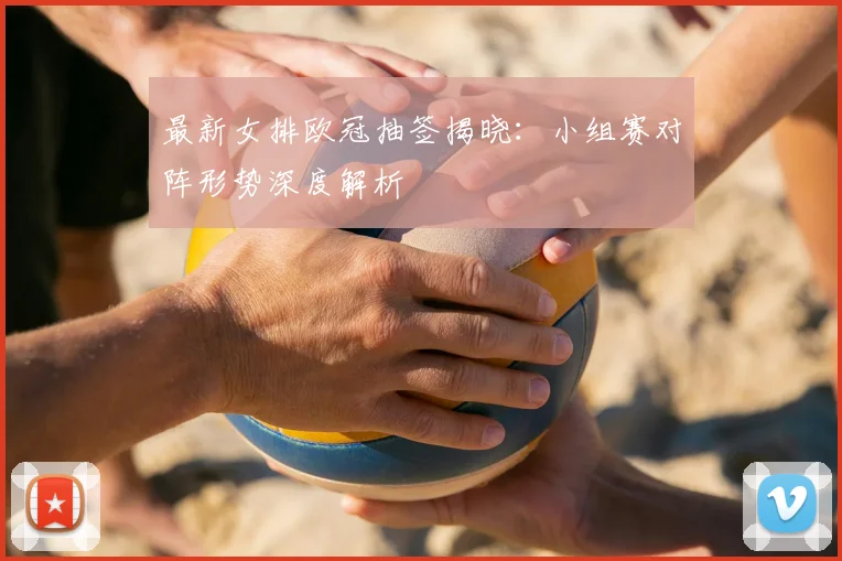 最新女排欧冠抽签揭晓：小组赛对阵形势深度解析