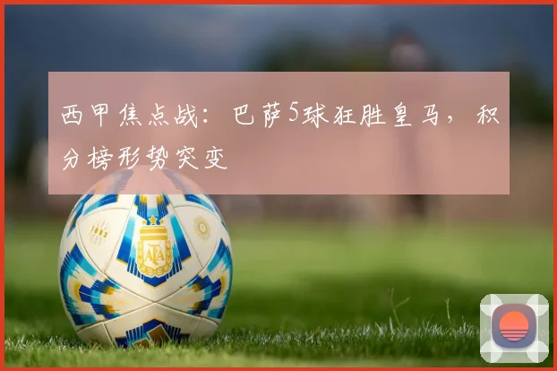 西甲焦点战：巴萨5球狂胜皇马，积分榜形势突变