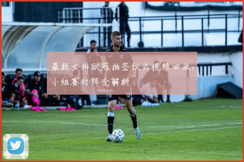 最新女排欧冠抽签仪式视频回放，小组赛对阵全解析
