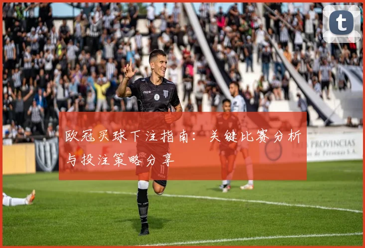 欧冠买球下注指南：关键比赛分析与投注策略分享