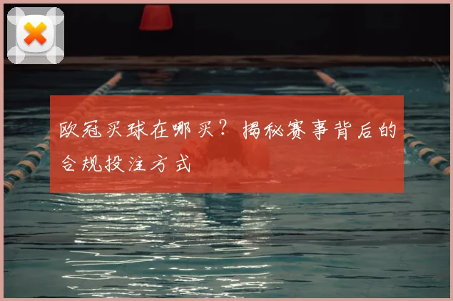 欧冠买球在哪买？揭秘赛事背后的合规投注方式