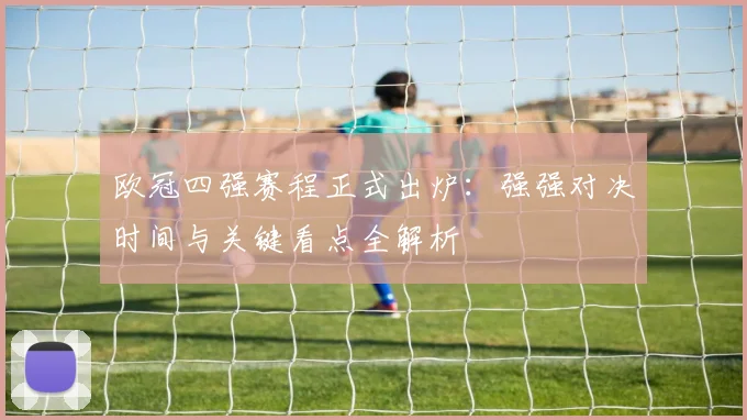 欧冠四强赛程正式出炉：强强对决时间与关键看点全解析