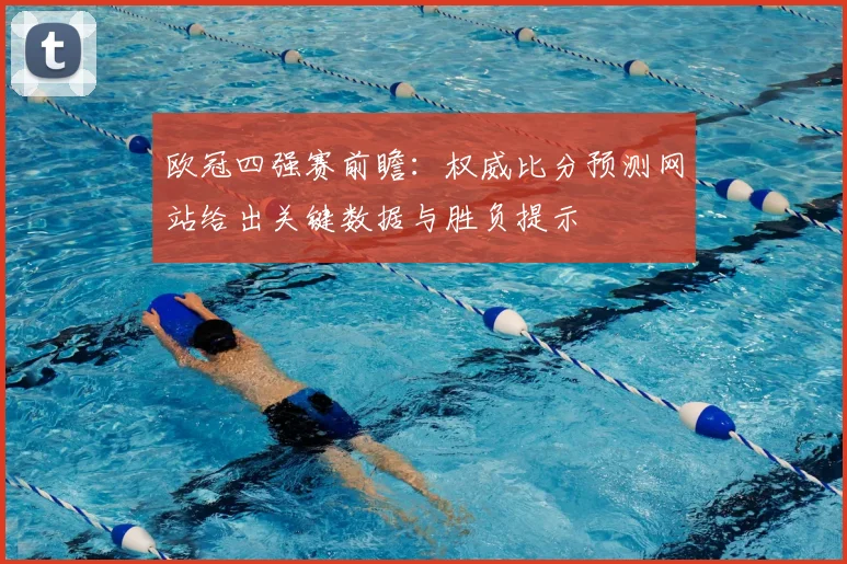 欧冠四强赛前瞻：权威比分预测网站给出关键数据与胜负提示