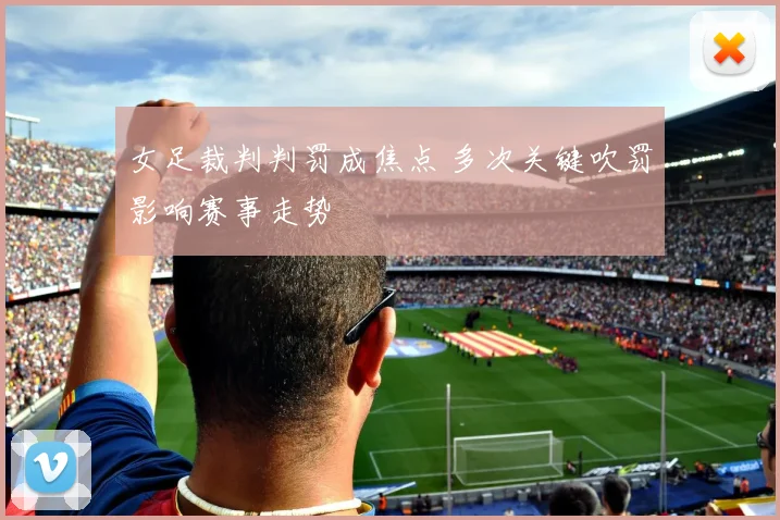 女足裁判判罚成焦点 多次关键吹罚影响赛事走势