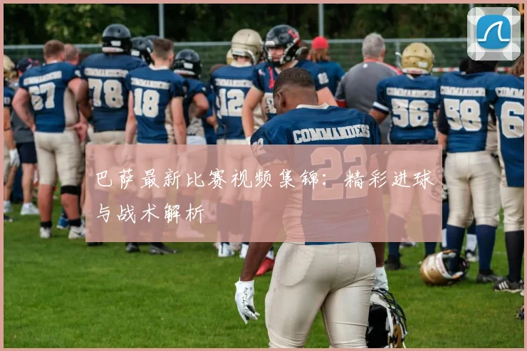 巴萨最新比赛视频集锦:精彩进球与战术解析