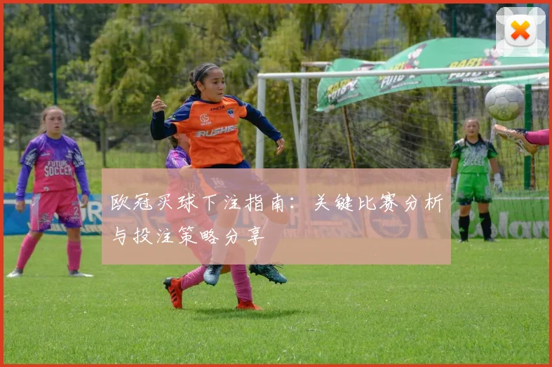 欧冠买球下注指南：关键比赛分析与投注策略分享