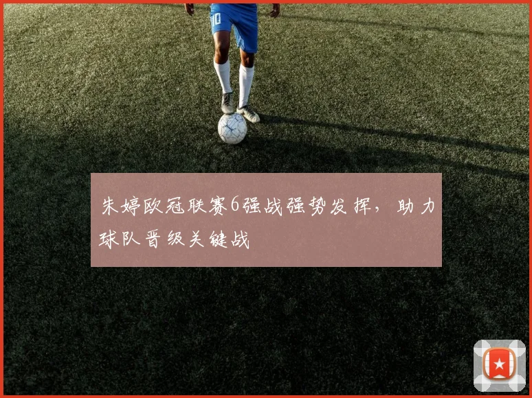 朱婷欧冠联赛6强战强势发挥，助力球队晋级关键战