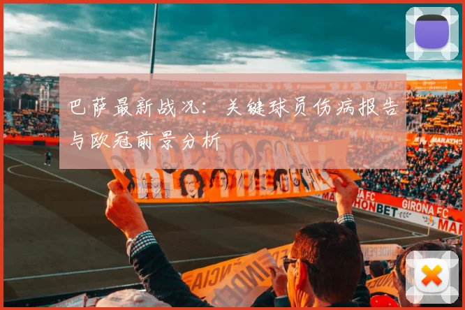 巴萨最新战况:关键球员伤病报告与欧冠前景分析