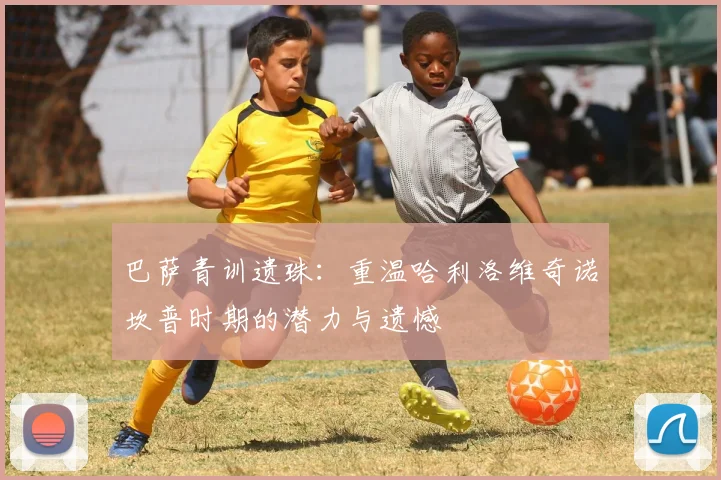 巴萨青训遗珠：重温哈利洛维奇诺坎普时期的潜力与遗憾